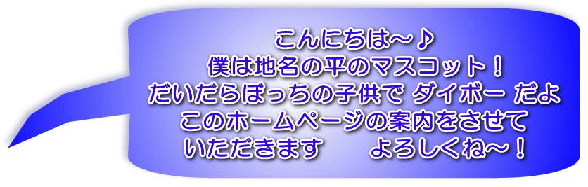 こんにちは～♪ 僕は地名の平のマスコット！ だいだらぼっちの子供で ダイボー だよ このホームページの案内をさせて いただきます　　よろしくね～！