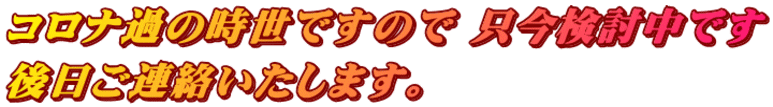 コロナ過の時世ですので 只今検討中です 後日ご連絡いたします。
