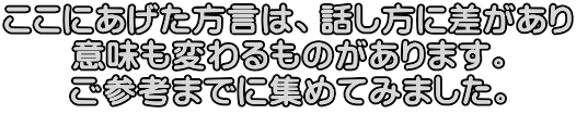 ここにあげた方言は、話し方に差があり 意味も変わるものがあります。 ご参考までに集めてみました。
